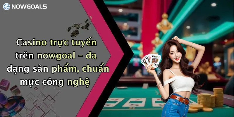 Casino trực tuyến trên nowgoal – đa dạng sản phẩm, chuẩn mực công nghệ