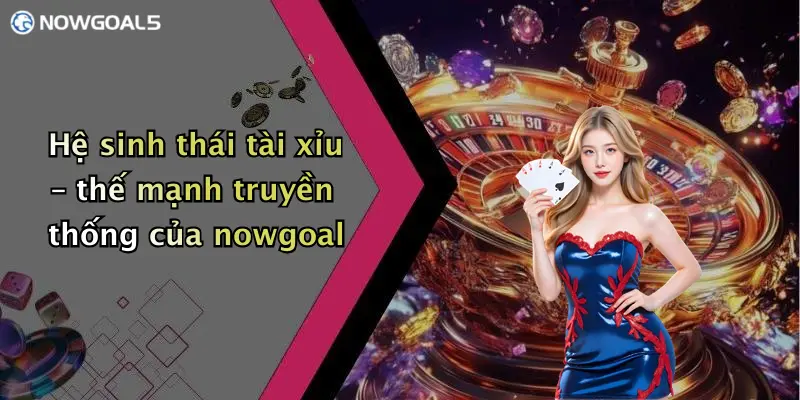 Hệ sinh thái tài xỉu – thế mạnh truyền thống của nowgoal