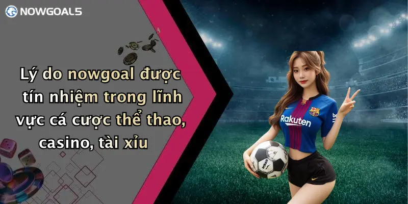 Lý do nowgoal được tín nhiệm trong lĩnh vực cá cược thể thao, casino, tài xỉu
