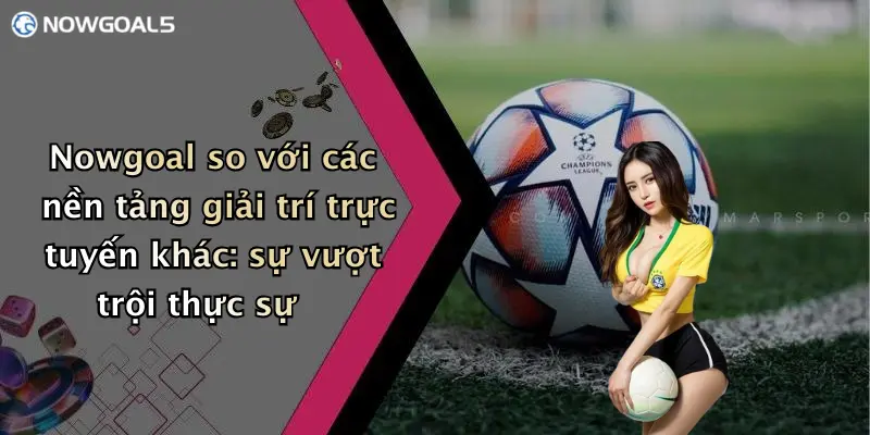 Nowgoal so với các nền tảng giải trí trực tuyến khác: sự vượt trội thực sự
