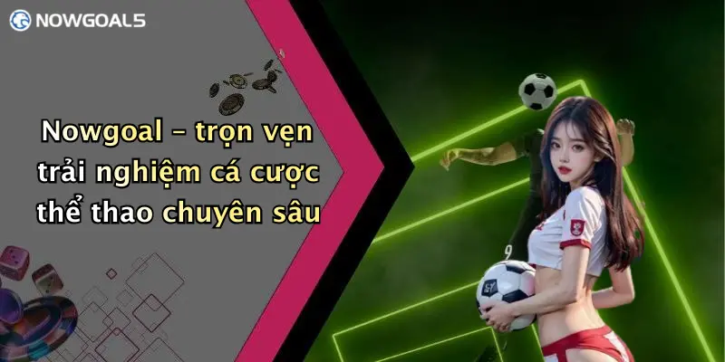Nowgoal – trọn vẹn trải nghiệm cá cược thể thao chuyên sâu