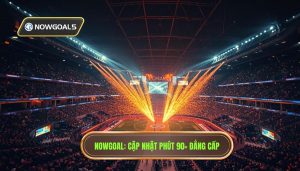 Nowgoal Cập Nhật Phút 90+ Cực Gắt: Tỉ Số Trực Tuyến 24/7